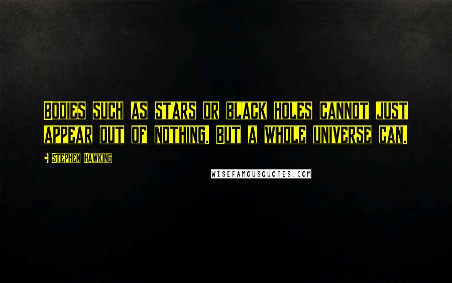 Stephen Hawking Quotes: Bodies such as stars or black holes cannot just appear out of nothing. But a whole universe can.