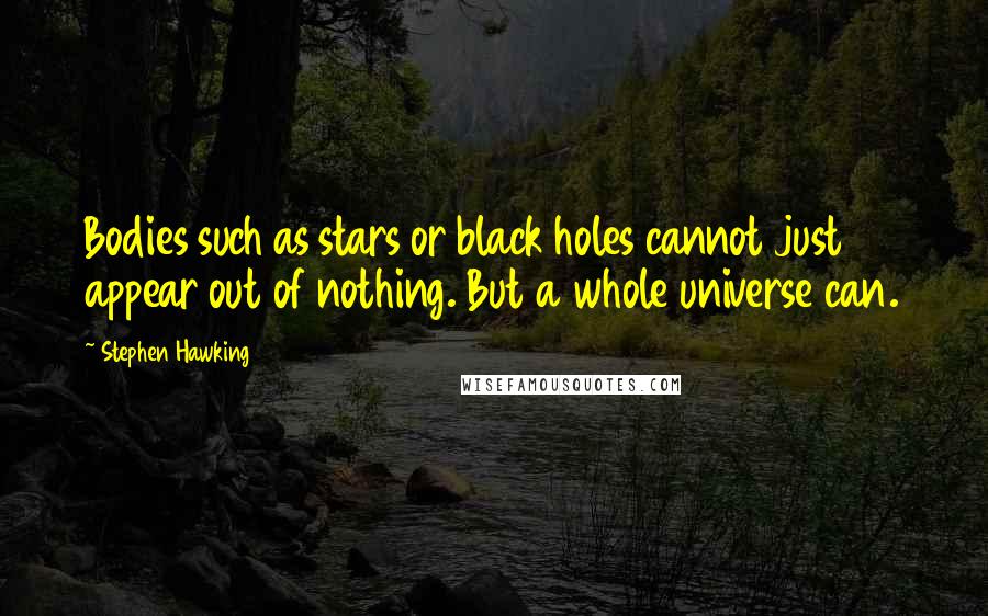 Stephen Hawking Quotes: Bodies such as stars or black holes cannot just appear out of nothing. But a whole universe can.