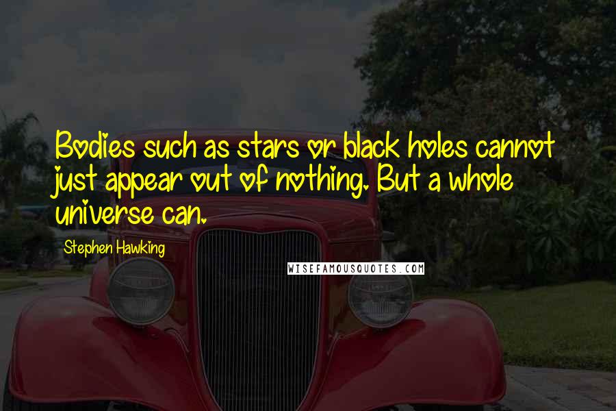 Stephen Hawking Quotes: Bodies such as stars or black holes cannot just appear out of nothing. But a whole universe can.