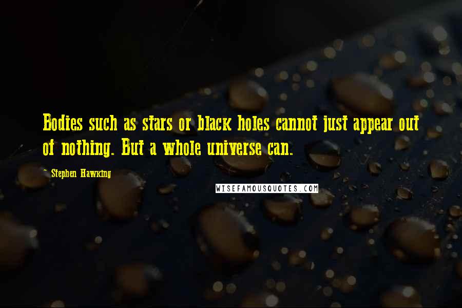 Stephen Hawking Quotes: Bodies such as stars or black holes cannot just appear out of nothing. But a whole universe can.