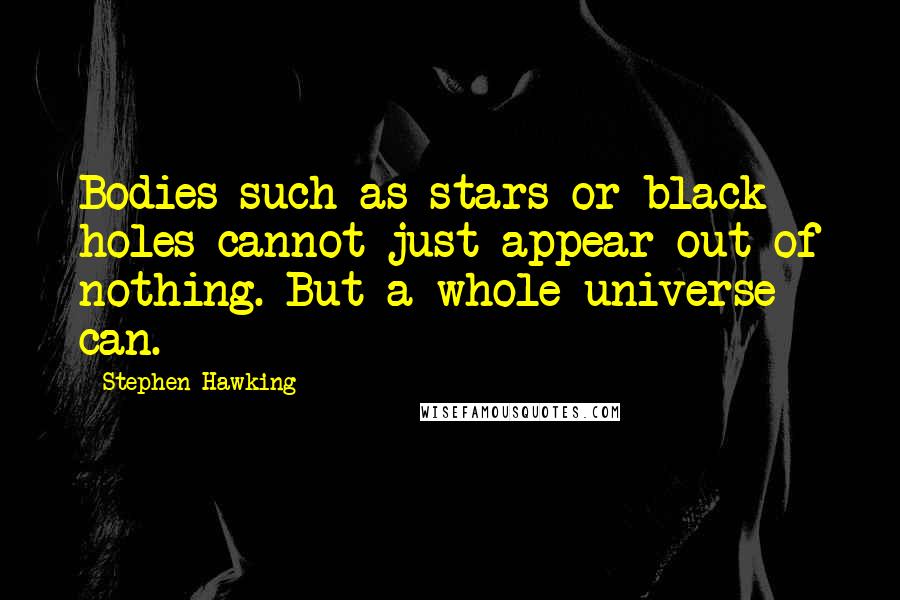 Stephen Hawking Quotes: Bodies such as stars or black holes cannot just appear out of nothing. But a whole universe can.