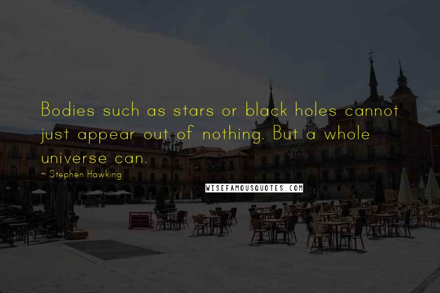 Stephen Hawking Quotes: Bodies such as stars or black holes cannot just appear out of nothing. But a whole universe can.