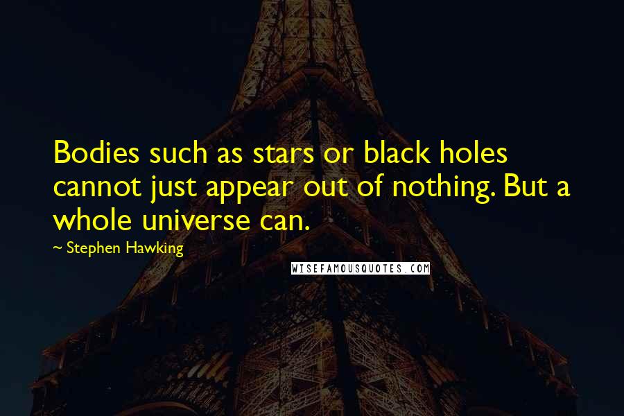 Stephen Hawking Quotes: Bodies such as stars or black holes cannot just appear out of nothing. But a whole universe can.