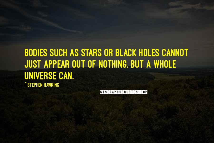 Stephen Hawking Quotes: Bodies such as stars or black holes cannot just appear out of nothing. But a whole universe can.