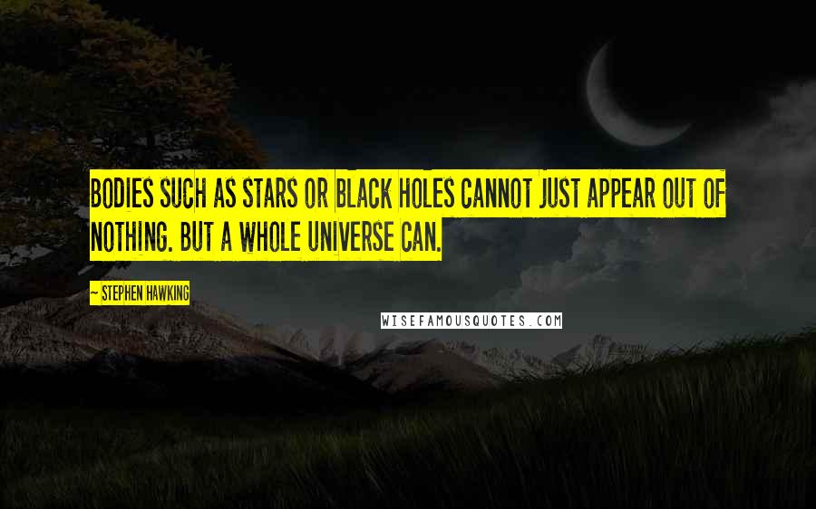 Stephen Hawking Quotes: Bodies such as stars or black holes cannot just appear out of nothing. But a whole universe can.