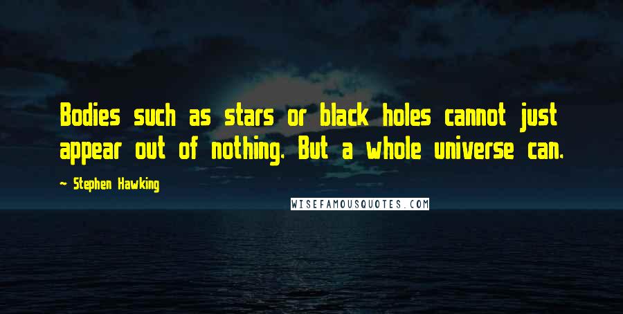 Stephen Hawking Quotes: Bodies such as stars or black holes cannot just appear out of nothing. But a whole universe can.