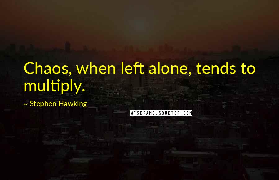 Stephen Hawking Quotes: Chaos, when left alone, tends to multiply.