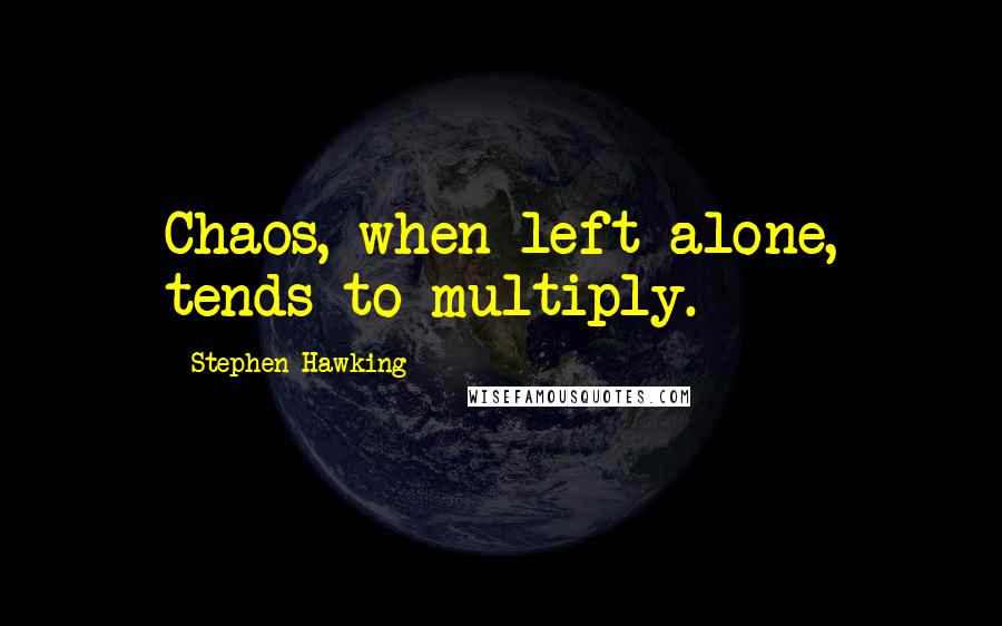 Stephen Hawking Quotes: Chaos, when left alone, tends to multiply.