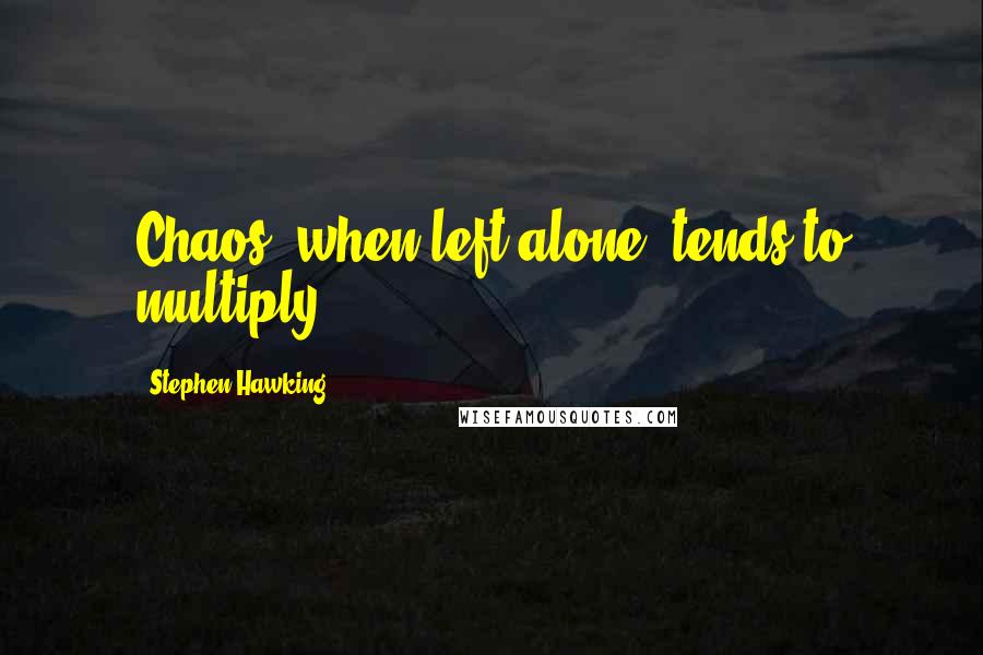 Stephen Hawking Quotes: Chaos, when left alone, tends to multiply.
