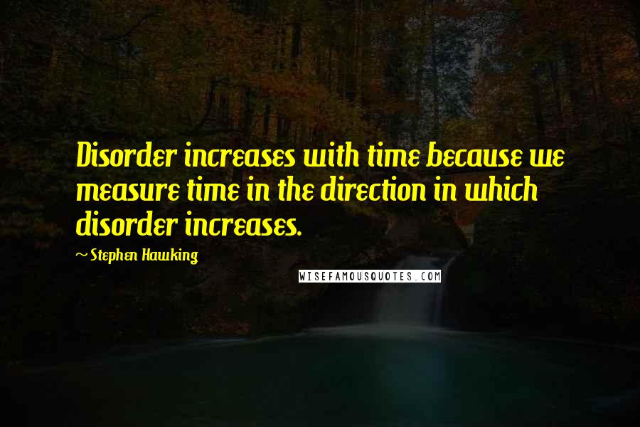 Stephen Hawking Quotes: Disorder increases with time because we measure time in the direction in which disorder increases.