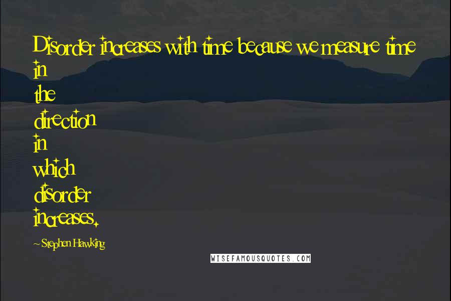 Stephen Hawking Quotes: Disorder increases with time because we measure time in the direction in which disorder increases.