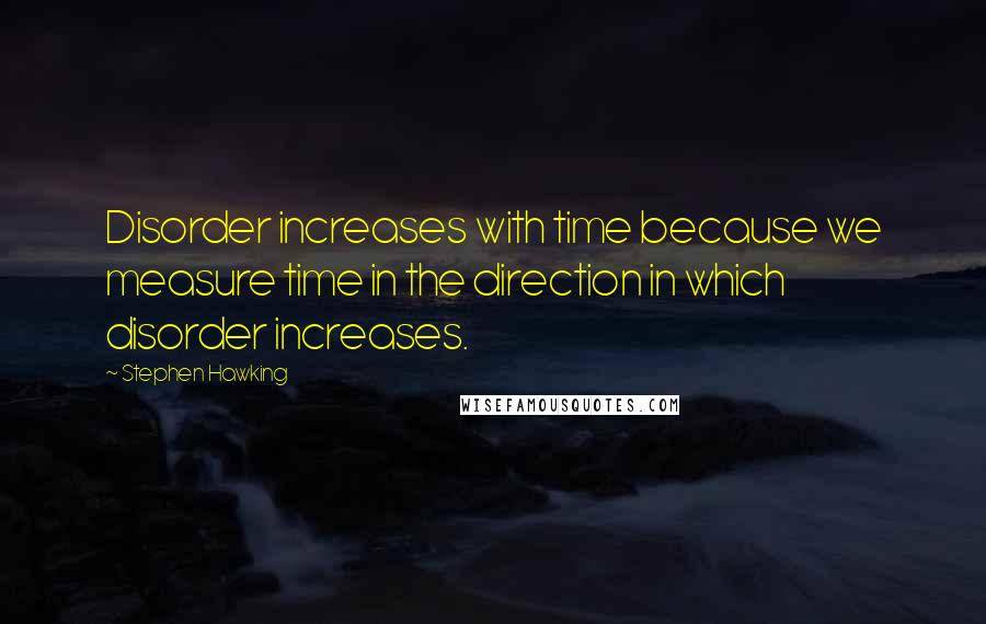 Stephen Hawking Quotes: Disorder increases with time because we measure time in the direction in which disorder increases.