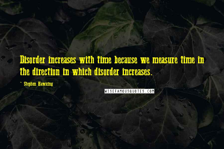 Stephen Hawking Quotes: Disorder increases with time because we measure time in the direction in which disorder increases.