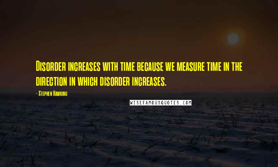 Stephen Hawking Quotes: Disorder increases with time because we measure time in the direction in which disorder increases.