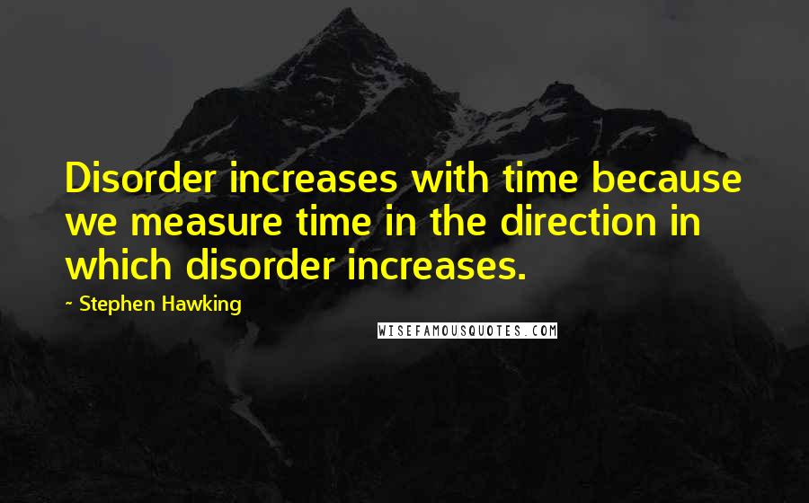 Stephen Hawking Quotes: Disorder increases with time because we measure time in the direction in which disorder increases.