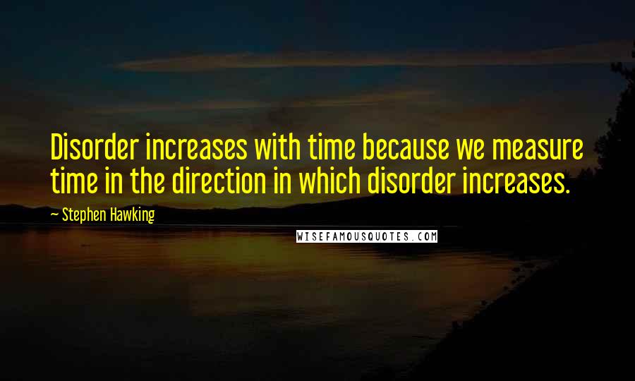 Stephen Hawking Quotes: Disorder increases with time because we measure time in the direction in which disorder increases.