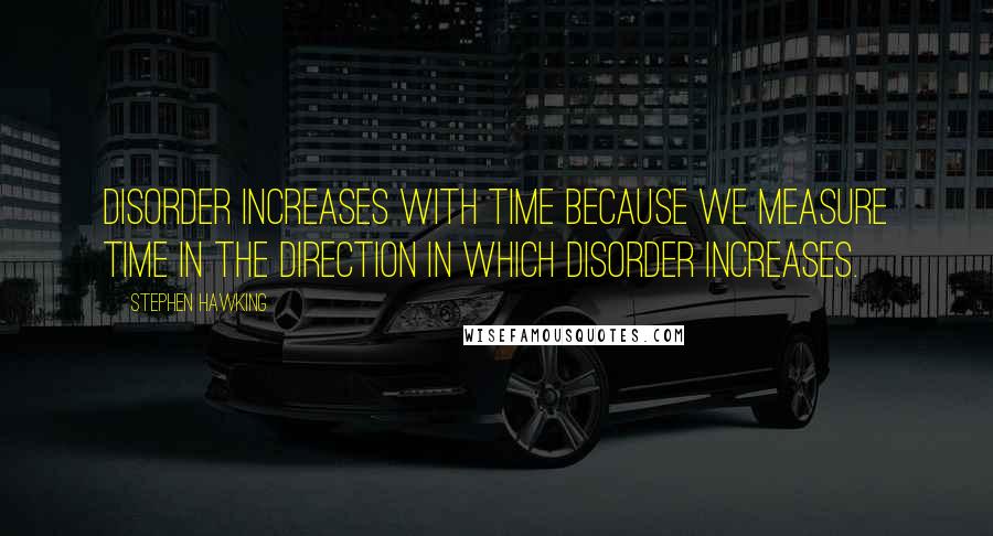 Stephen Hawking Quotes: Disorder increases with time because we measure time in the direction in which disorder increases.