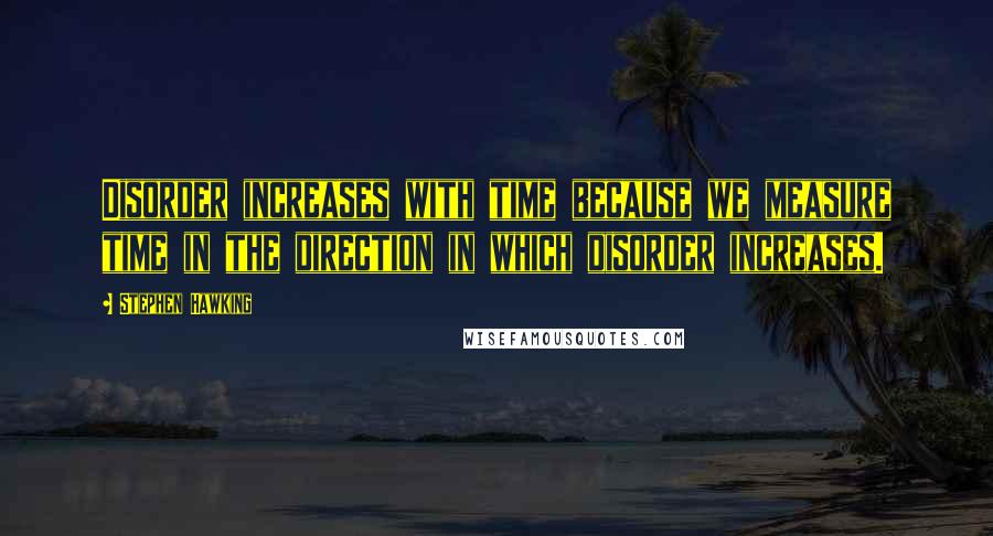 Stephen Hawking Quotes: Disorder increases with time because we measure time in the direction in which disorder increases.