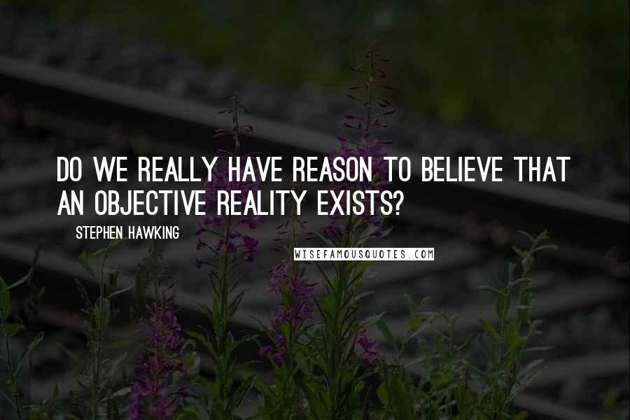 Stephen Hawking Quotes: do we really have reason to believe that an objective reality exists?