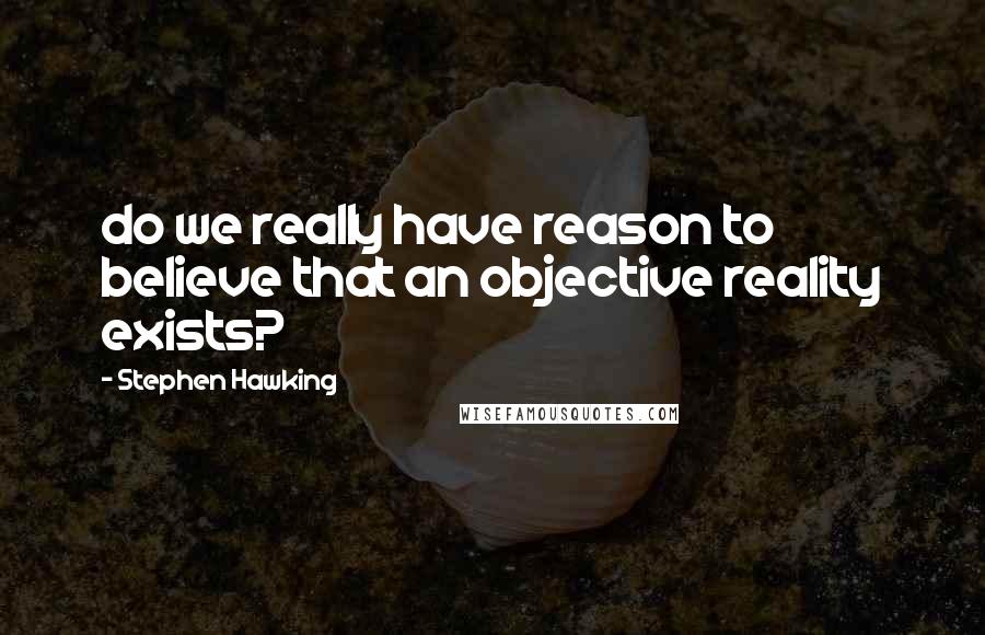 Stephen Hawking Quotes: do we really have reason to believe that an objective reality exists?