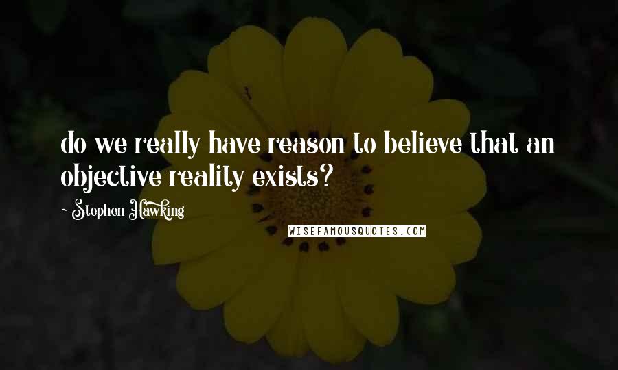 Stephen Hawking Quotes: do we really have reason to believe that an objective reality exists?