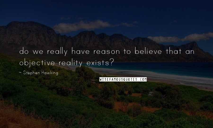 Stephen Hawking Quotes: do we really have reason to believe that an objective reality exists?