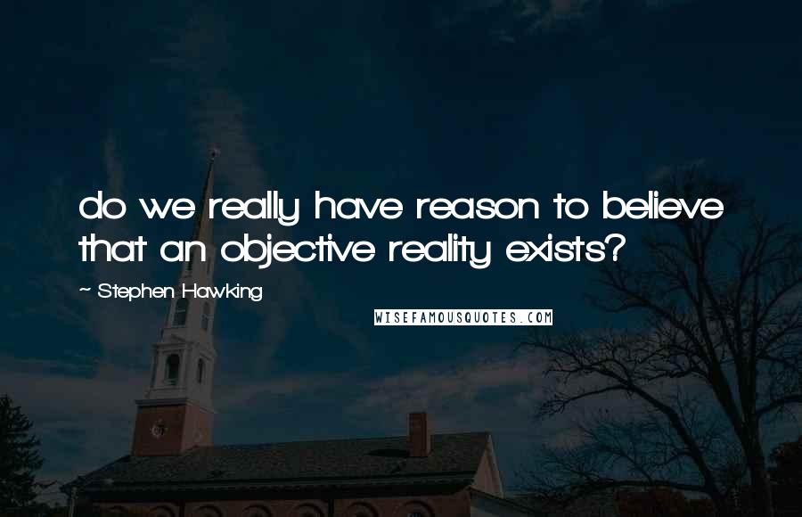 Stephen Hawking Quotes: do we really have reason to believe that an objective reality exists?