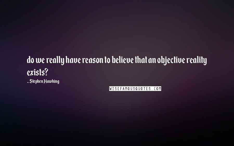 Stephen Hawking Quotes: do we really have reason to believe that an objective reality exists?