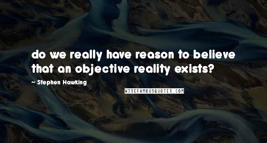 Stephen Hawking Quotes: do we really have reason to believe that an objective reality exists?