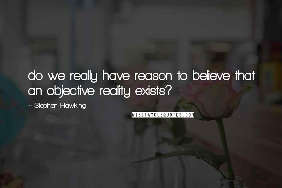 Stephen Hawking Quotes: do we really have reason to believe that an objective reality exists?
