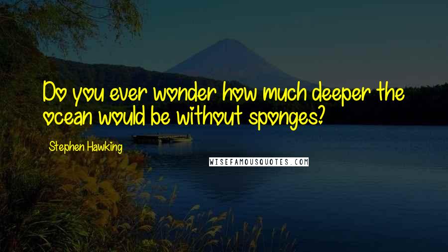 Stephen Hawking Quotes: Do you ever wonder how much deeper the ocean would be without sponges?