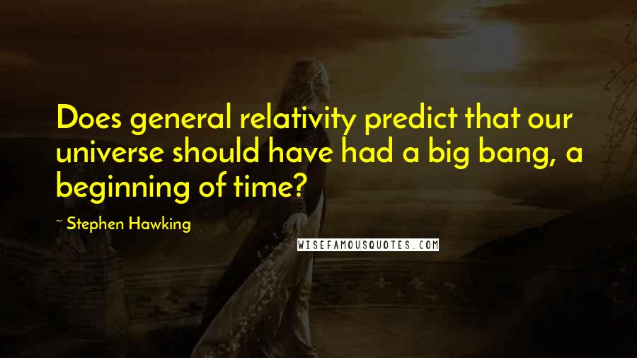 Stephen Hawking Quotes: Does general relativity predict that our universe should have had a big bang, a beginning of time?