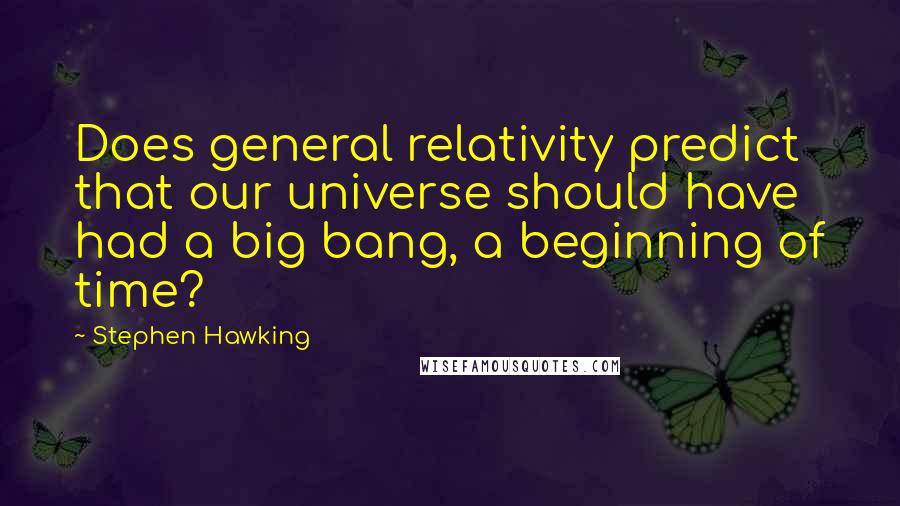 Stephen Hawking Quotes: Does general relativity predict that our universe should have had a big bang, a beginning of time?