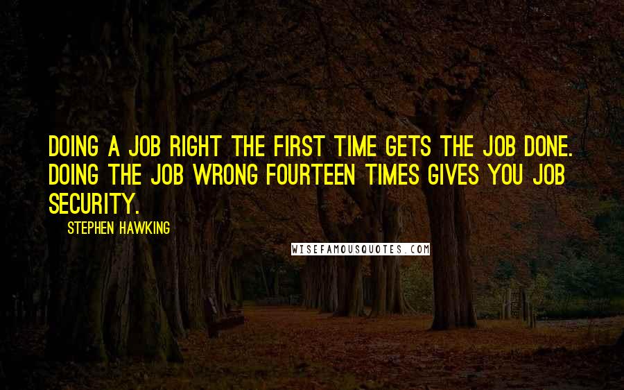 Stephen Hawking Quotes: Doing a job RIGHT the first time gets the job done. Doing the job WRONG fourteen times gives you job security.