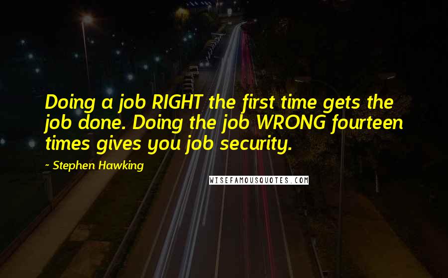 Stephen Hawking Quotes: Doing a job RIGHT the first time gets the job done. Doing the job WRONG fourteen times gives you job security.