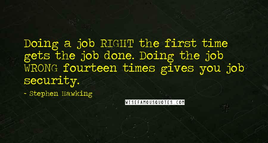 Stephen Hawking Quotes: Doing a job RIGHT the first time gets the job done. Doing the job WRONG fourteen times gives you job security.