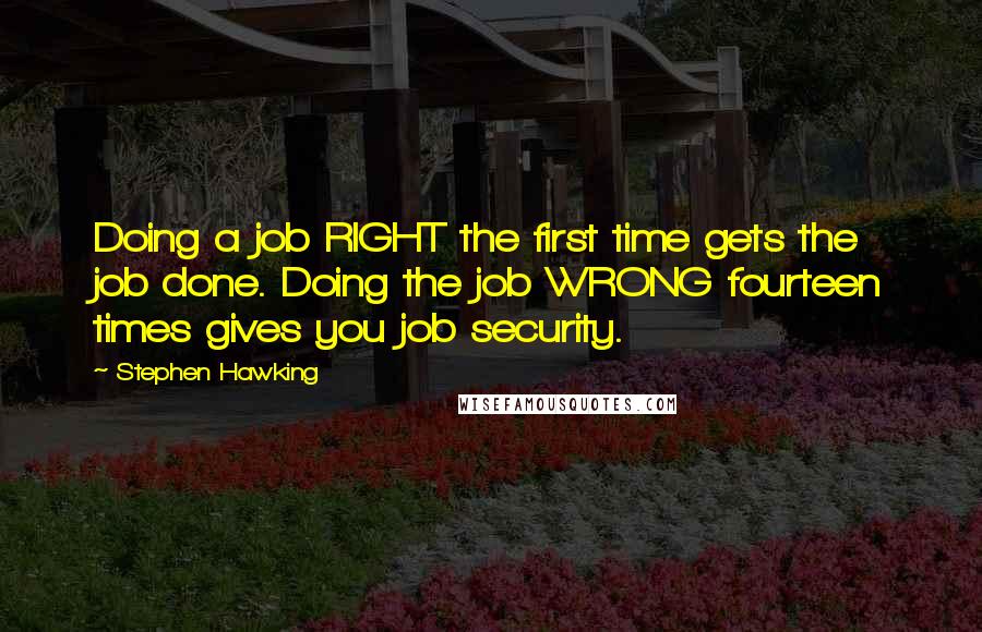 Stephen Hawking Quotes: Doing a job RIGHT the first time gets the job done. Doing the job WRONG fourteen times gives you job security.