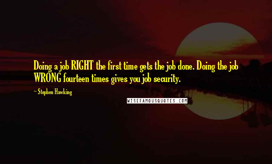 Stephen Hawking Quotes: Doing a job RIGHT the first time gets the job done. Doing the job WRONG fourteen times gives you job security.