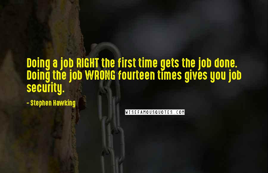 Stephen Hawking Quotes: Doing a job RIGHT the first time gets the job done. Doing the job WRONG fourteen times gives you job security.