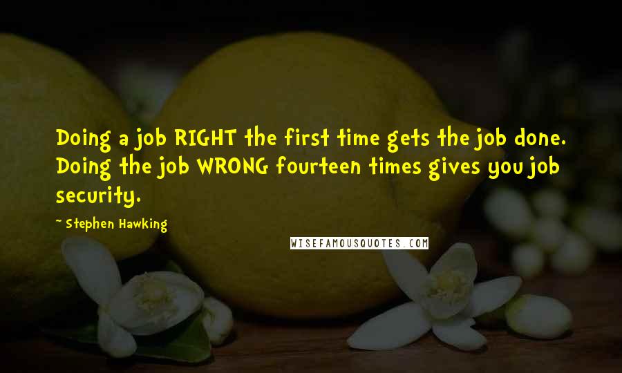 Stephen Hawking Quotes: Doing a job RIGHT the first time gets the job done. Doing the job WRONG fourteen times gives you job security.