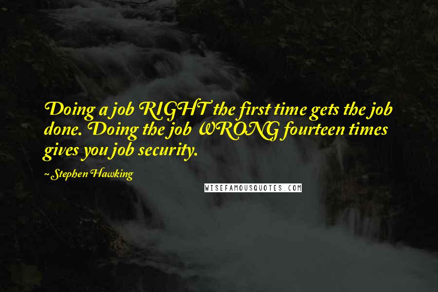 Stephen Hawking Quotes: Doing a job RIGHT the first time gets the job done. Doing the job WRONG fourteen times gives you job security.