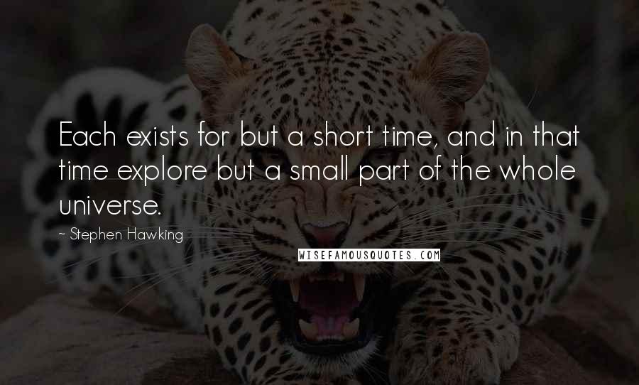 Stephen Hawking Quotes: Each exists for but a short time, and in that time explore but a small part of the whole universe.