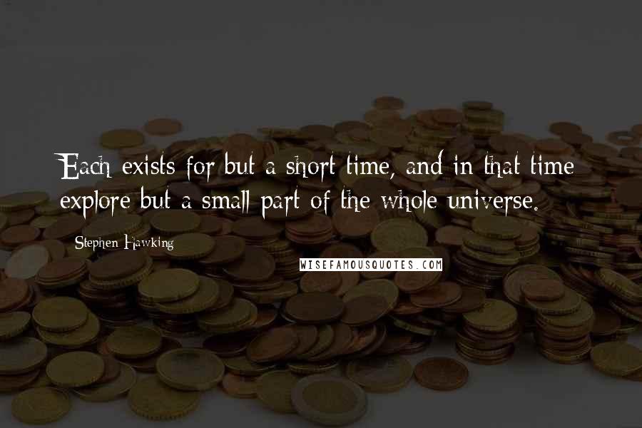 Stephen Hawking Quotes: Each exists for but a short time, and in that time explore but a small part of the whole universe.