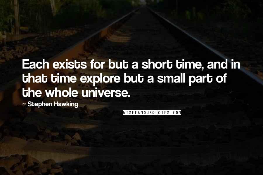 Stephen Hawking Quotes: Each exists for but a short time, and in that time explore but a small part of the whole universe.