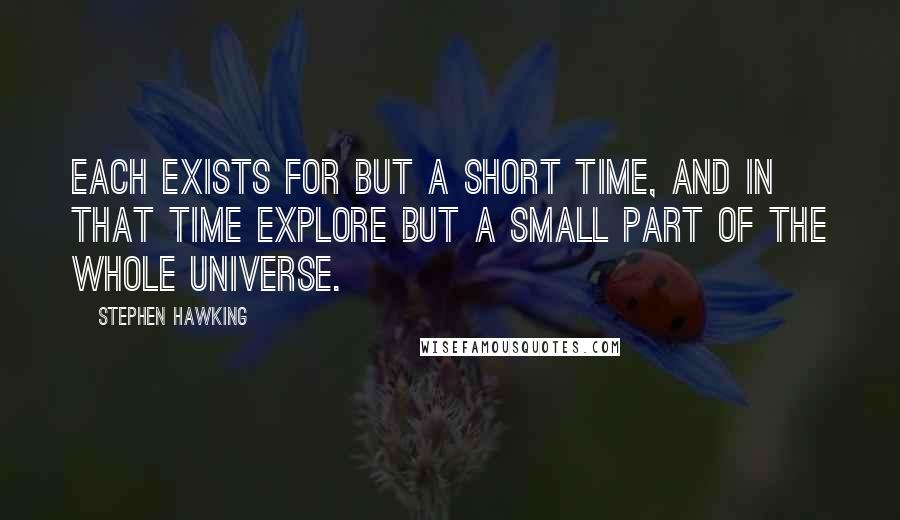 Stephen Hawking Quotes: Each exists for but a short time, and in that time explore but a small part of the whole universe.