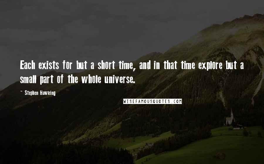 Stephen Hawking Quotes: Each exists for but a short time, and in that time explore but a small part of the whole universe.