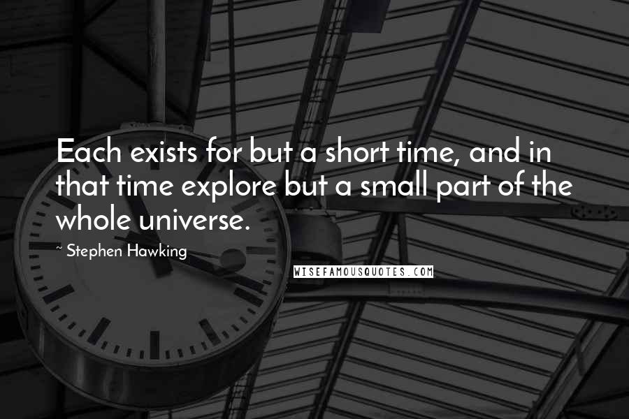 Stephen Hawking Quotes: Each exists for but a short time, and in that time explore but a small part of the whole universe.