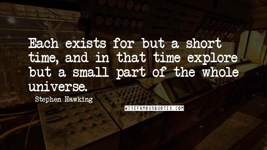 Stephen Hawking Quotes: Each exists for but a short time, and in that time explore but a small part of the whole universe.