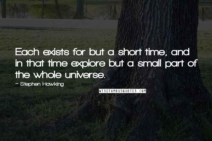 Stephen Hawking Quotes: Each exists for but a short time, and in that time explore but a small part of the whole universe.