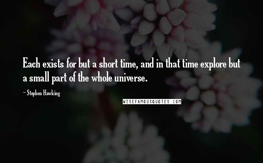 Stephen Hawking Quotes: Each exists for but a short time, and in that time explore but a small part of the whole universe.